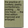The Practice Of Cookery, Pastry, Confectionary, Pickling, ... By Mrs Frazer, ... The Third Edition. Improved And Enlarged. by Unknown
