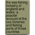 The Sea-Fishing Industry Of England And Wales: A Popular Account Of The Sea Fisheries And Fishing Ports Of Those Countries