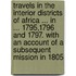 Travels In The Interior Districts Of Africa ... In ... 1795,1796 And 1797. With An Account Of A Subsequent Mission In 1805