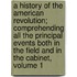 A History Of The American Revolution; Comprehending All The Principal Events Both In The Field And In The Cabinet, Volume 1