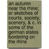 An Autumn Near The Rhine; Or Sketches Of Courts, Society, Scenery, & C. In Some Of The German States Bordering On The Rhine