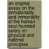 An Original Essay On The Immateriality And Immortality Of The Human Soul Founded Solely On Physical And Rational Principles