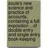 Soule's New Science And Practice Of Accounts, Containing A Full Exposition ...Of Double Entry And Single Entry Book-Keeping by George Soule