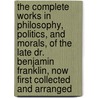 The Complete Works In Philosophy, Politics, And Morals, Of The Late Dr. Benjamin Franklin, Now First Collected And Arranged by Benjamin Franklin