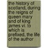The History Of Scotland, During The Reigns Of Queen Mary And Of King James Vi. To Which Is Prefixed, The Life Of The Author