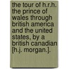 The Tour Of H.R.H. The Prince Of Wales Through British America And The United States, By A British Canadian [H.J. Morgan.]. by Henry James Morgan