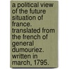 A Political View Of The Future Situation Of France. Translated From The French Of General Dumouriez. Written In March, 1795. by Charles-Francois Du Perier Dumouriez