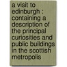 A Visit To Edinburgh : Containing A Description Of The Principal Curiosities And Public Buildings In The Scottish Metropolis door Onbekend