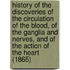 History Of The Discoveries Of The Circulation Of The Blood, Of The Ganglia And Nerves, And Of The Action Of The Heart (1865)