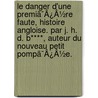 Le Danger D'Une Premiã¯Â¿Â½Re Faute, Histoire Angloise. Par J. H. D. B****, Auteur Du Nouveau Petit Pompã¯Â¿Â½E. by Unknown