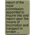 Report Of The Royal Commission Appointed To Inquire Into And Report Upon The Means Of Locomotion And Transport In London ...
