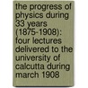 The Progress Of Physics During 33 Years (1875-1908): Four Lectures Delivered To The University Of Calcutta During March 1908 by Sir Schuster Arthur