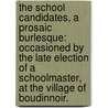 The School Candidates, A Prosaic Burlesque: Occasioned By The Late Election Of A Schoolmaster, At The Village Of Boudinnoir. by Unknown