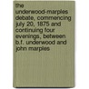 The Underwood-Marples Debate, Commencing July 20, 1875 And Continuing Four Evenings, Between B.F. Underwood And John Marples by Benjamin Franklin Underwood