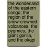 The Wonderland Of The Eastern Congo; The Region Of The Snow-Crowned Volcanoes, The Pygmies, The Giant Gorilla, And The Okapi by Thomas Alexander Barns