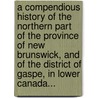 A Compendious History Of The Northern Part Of The Province Of New Brunswick, And Of The District Of Gaspe, In Lower Canada... door Robert Cooney