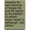 Answers For Neil Macvicar Of Fergus-Hill, And His Factrix, To The Petition Of William Wilson Writer In Edinburgh, And Others. door Onbekend