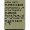 Essai Sur La Maniere La Plus Avantageuse De Construire Les Machines Hydrauliques, Et En Particulier Les Moulins A Bled (1783) door Jean Antoine Fabre