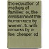 The Education Of Mothers Of Families; Or, The Civilisation Of The Human Race By Women, Tr. With Remarks By E. Lee. Cheaper Ed