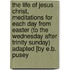 The Life Of Jesus Christ, Meditations For Each Day From Easter (To The Wednesday After Trinity Sunday) Adapted [By E.B. Pusey