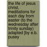 The Life Of Jesus Christ, Meditations For Each Day From Easter (To The Wednesday After Trinity Sunday) Adapted [By E.B. Pusey door Jesus Christ