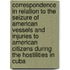 Correspondence In Relation To The Seizure Of American Vessels And Injuries To American Citizens During The Hostilities In Cuba