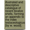 Illustrated And Descriptive Catalogue Of Recent Bivalve Shells, Forming An Appendix To The Index Testaceologicus [By W. Wood]. door W. Wood