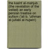 The Kashf Al-Mahjub (the Revelation of the Veiled) an Early Persian Treatise on Sufism ('Ali B. 'Uthman Al-Jullabi Al-Hujwiri) by Ali B. Uthman al-Jullabi al-Hujwiri