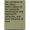 The Varnishes Of The Italian Violin-Makers Of The Sixteenth, Seventeenth And Eighteenth Centuries, And Their Influence On Tone by George Fry