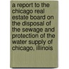 A Report To The Chicago Real Estate Board On The Disposal Of The Sewage And Protection Of The Water Supply Of Chicago, Illinois by Unknown