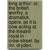 King Arthur: Or, The British Worthy. A Dramatick Opera. As It Is Now Acting At The Theatre Royal In Crow-Street. By Mr. Dryden. by John Dryden