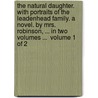 The Natural Daughter. With Portraits Of The Leadenhead Family. A Novel. By Mrs. Robinson, ... In Two Volumes ...  Volume 1 Of 2 door Onbekend