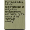 The Young Ladies' Faithful Remembrancer Of Obligations, Responsibilities, And Duties. By The Author Of The 'Marriage Offering'. door Young ladies