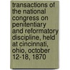 Transactions Of The National Congress On Penitentiary And Reformatory Discipline, Held At Cincinnati, Ohio, October 12-18, 1870 by . Anonymous