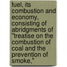 Fuel, Its Combustion And Economy, Consisting Of Abridgments Of "Treatise On The Combustion Of Coal And The Prevention Of Smoke," by D.K. D 1896 Clark