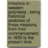 Missions In Western Polynesia : Being Historical Sketches Of These Missions, From Their Commencement In 1839 To The Present Time