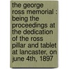 The George Ross Memorial : Being The Proceedings At The Dedication Of The Ross Pillar And Tablet At Lancaster, On June 4th, 1897 door Onbekend