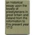 An Historical Essay Upon The Loyalty Of Presbyterians In Great Britain And Ireland From The Reformation To This Present Year 1713