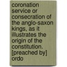 Coronation Service Or Consecration Of The Anglo-Saxon Kings, As It Illustrates The Origin Of The Constitution. [Preached By] Ordo door Thomas Silver