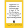Hypnotism Or Suggestion And Psychotherapy: A Study Of The Psychological, Psychophysiological And Therapeutic Aspects Of Hypnotism by August Forel
