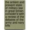 The Antient And Present State Of Military Law In Great Britain Consider'd With A Review Of The Debates Of The Army And Navy Bills by Unknown