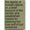 The Dignity Of Human Nature, Or, A Brief Account Of The Certain And Established Means For Attaining The True End Of Our Existence door James Burgh