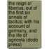 The Reign of Tiberius, Out of the First Six Annals of Tacitus; With His Account of Germany, and the Life of Agricola (Dodo Press)