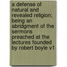 A Defense Of Natural And Revealed Religion; Being An Abridgment Of The Sermons Preached At The Lectures Founded By Robert Boyle V1 door Onbekend