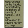 Observations On The Frauds, Committed By The Bakers Of The City Of Dublin; ... In A Letter Addressed To Travers Hartley, Esq. M.P. by Unknown