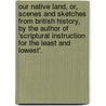 Our Native Land, Or, Scenes And Sketches From British History, By The Author Of 'Scriptural Instruction For The Least And Lowest'. door Onbekend