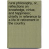 Rural Philosophy, Or, Reflections On Knowledge, Virtue, And Happiness; Chiefly In Reference To A Life Of Retirement In The Country door Ely Bates