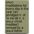 Short Meditations For Every Day In The Year (An Abridged Tr. Of 'La Vie De N. S. Jesus Christ Meditee') Revised By A Jesuit Father