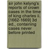 Sir John Kelyng's Reports Of Crown Cases In The Time Of King Charles Ii. [1662-1669] 3d Ed., Containing Cases Never Before Printed by Bench Great Britain.