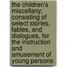 The Children's Miscellany; Consisting Of Select Stories, Fables, And Dialogues, For The Instruction And Amusement Of Young Persons door Onbekend